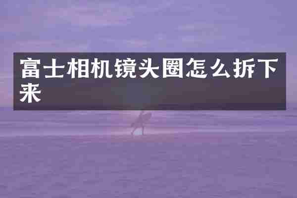 富士相机镜头圈怎么拆下来