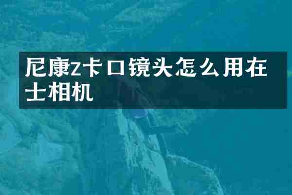 尼康z卡口镜头怎么用在富士相机