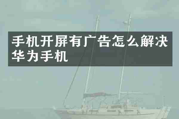 手机开屏有广告怎么解决华为手机