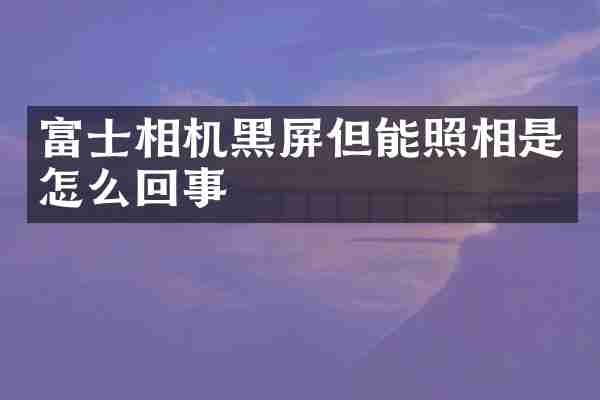 富士相机黑屏但能照相是怎么回事