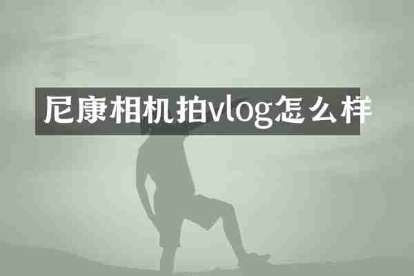 尼康相机拍vlog怎么样