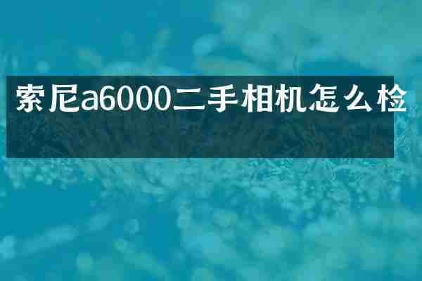 索尼a6000二手相机怎么检测