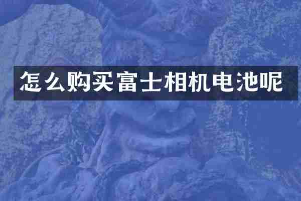 怎么购买富士相机电池呢