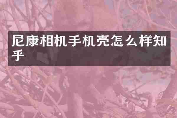 尼康相机手机壳怎么样知乎