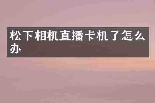 相机直播卡机了怎么办