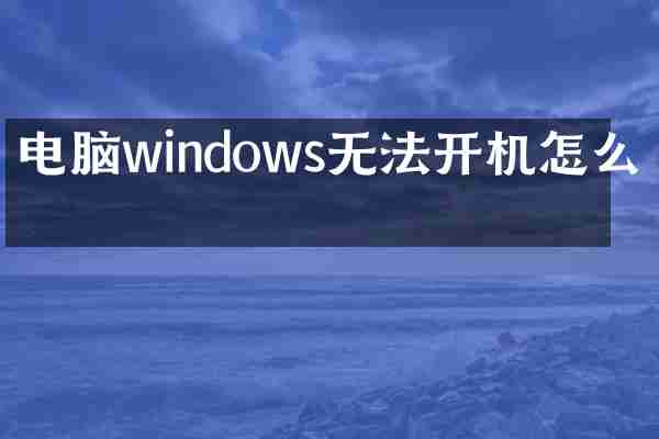 电脑windows无法开机怎么办