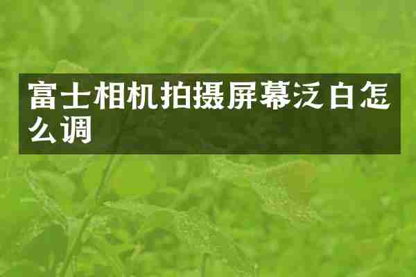 富士相机拍摄屏幕泛白怎么调