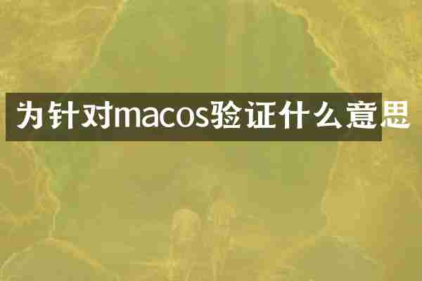 为针对macos验证什么意思