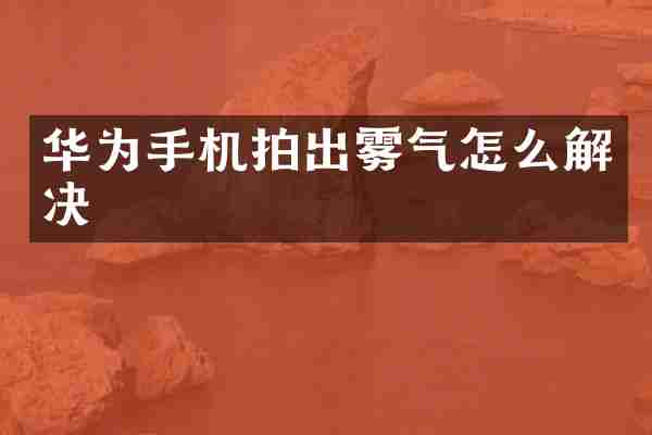 华为手机拍出雾气怎么解决