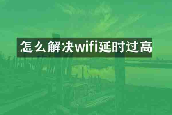 怎么解决wifi延时过高