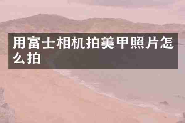 用富士相机拍美甲照片怎么拍