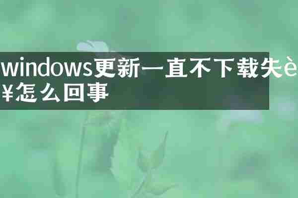 windows更新一直不下载失败怎么回事