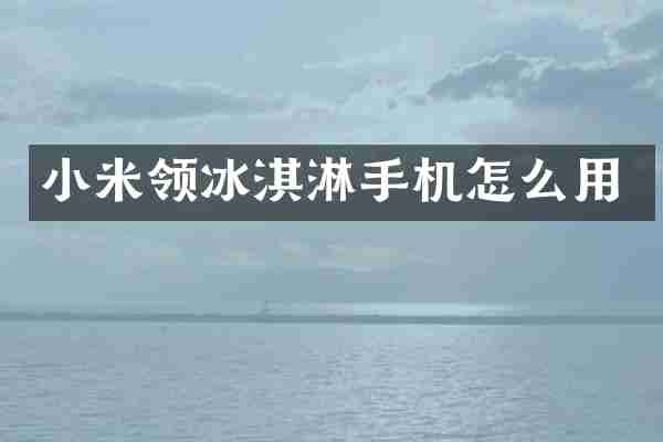 小米领冰淇淋手机怎么用