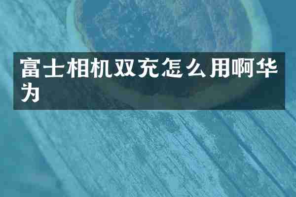 富士相机双充怎么用啊华为