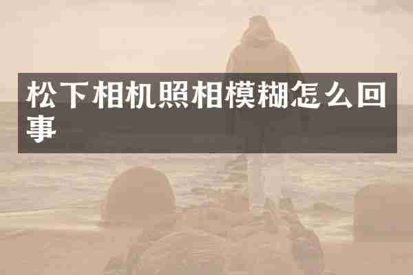 相机照相模糊怎么回事