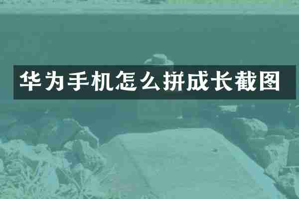 华为手机怎么拼成长截图