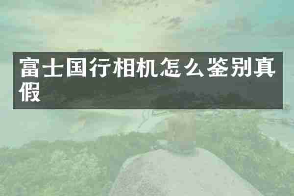 富士国行相机怎么鉴别真假