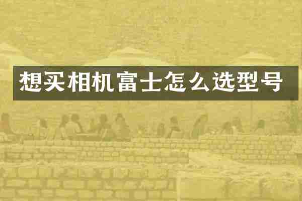 想买相机富士怎么选型号
