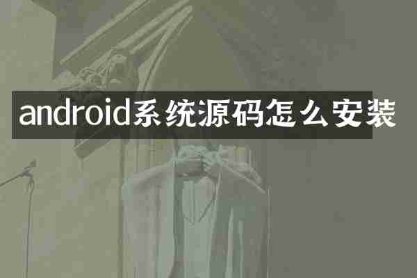android系统源码怎么安装