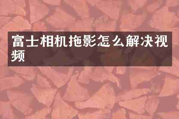 富士相机拖影怎么解决视频