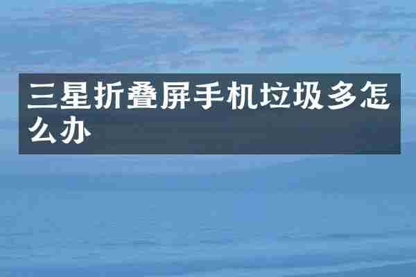 三星折叠屏手机垃圾多怎么办