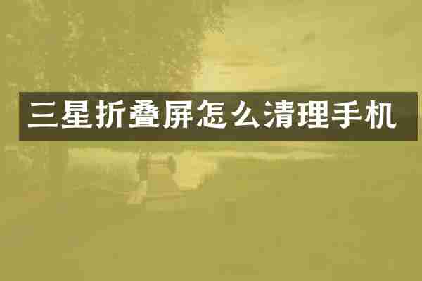 三星折叠屏怎么清理手机