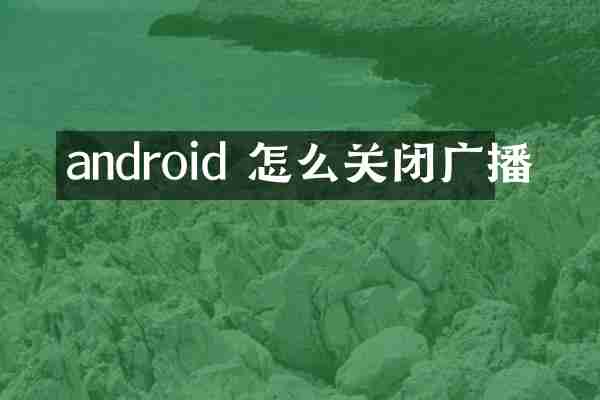 android 怎么关闭广播