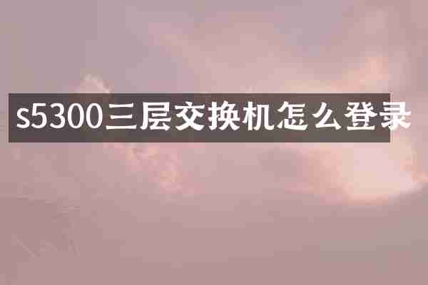 s5300三层交换机怎么登录