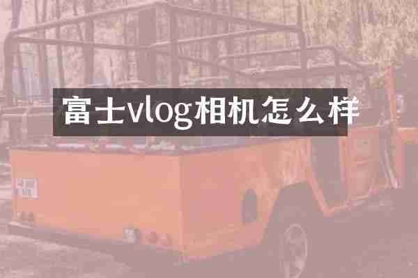 富士vlog相机怎么样