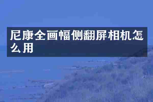 尼康全画幅侧翻屏相机怎么用