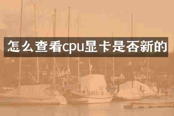 怎么查看cpu显卡是否新的
