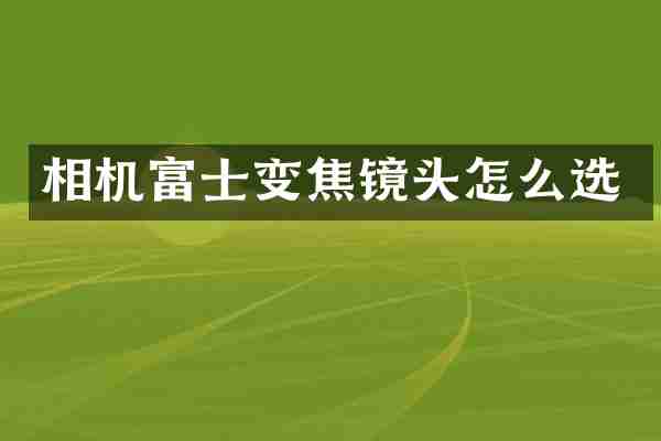 相机富士变焦镜头怎么选