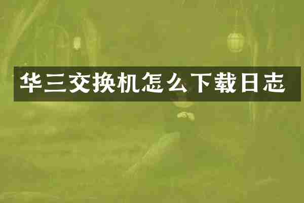 华三交换机怎么下载日志