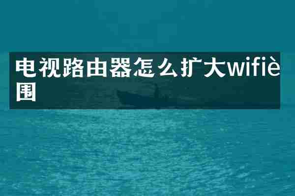 电视路由器怎么扩大wifi范围