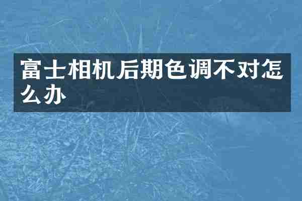 富士相机后期色调不对怎么办