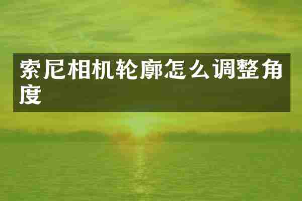 索尼相机轮廓怎么调整角度