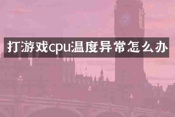 打游戏cpu温度异常怎么办