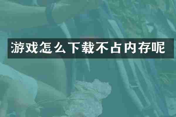 游戏怎么下载不占内存呢