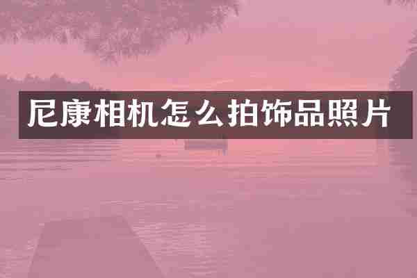 尼康相机怎么拍饰品照片