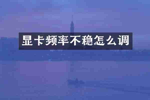 显卡频率不稳怎么调