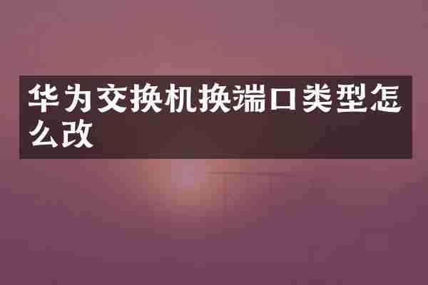 华为交换机换端口类型怎么改