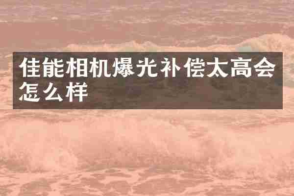 佳能相机爆光补偿太高会怎么样