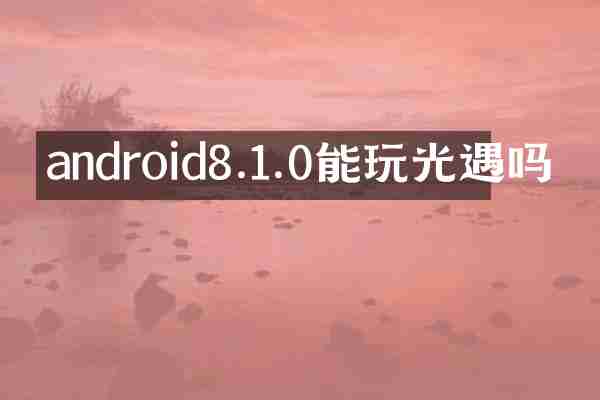 android8.1.0能玩光遇吗