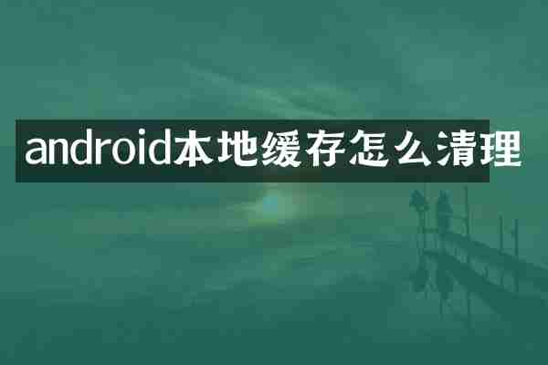 android本地缓存怎么清理