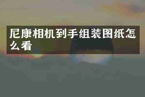 尼康相机到手组装图纸怎么看