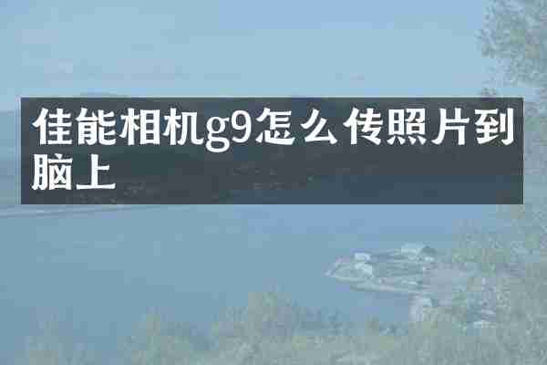 佳能相机g9怎么传照片到电脑上