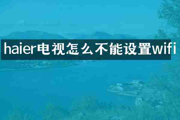 haier电视怎么不能设置wifi