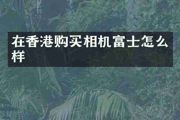 在香港购买相机富士怎么样
