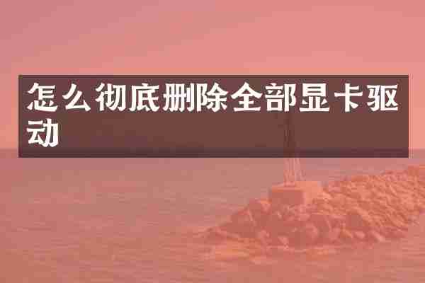 怎么彻底删除全部显卡驱动