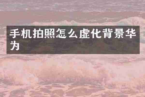 手机拍照怎么虚化背景华为